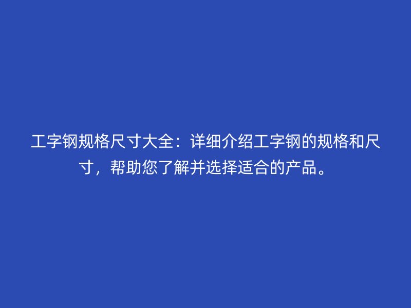 工字鋼規(guī)格尺寸大全：詳細(xì)介紹工字鋼的規(guī)格和尺寸，幫助您了解并選擇適合的產(chǎn)品。