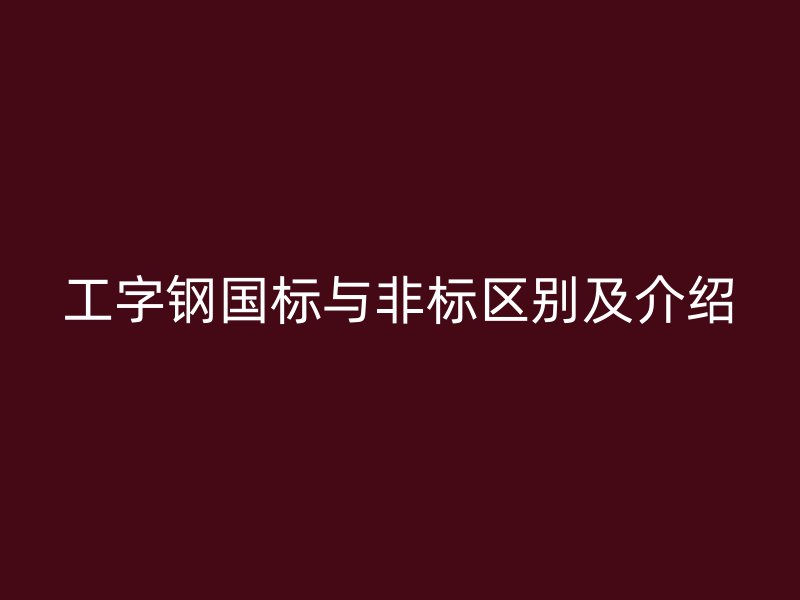 工字鋼國標與非標區(qū)別及介紹