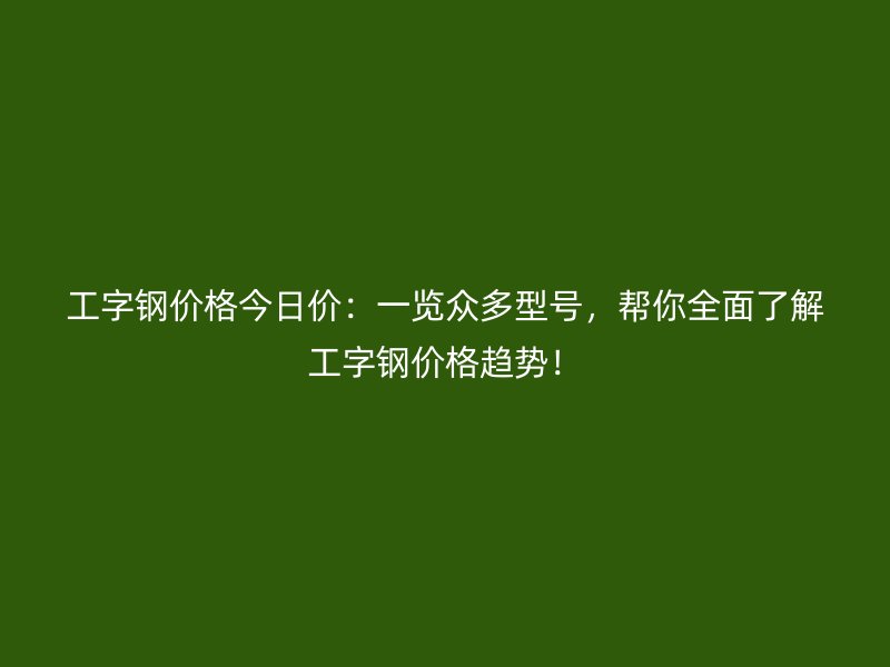 工字鋼價格今日價：一覽眾多型號，幫你全面了解工字鋼價格趨勢！