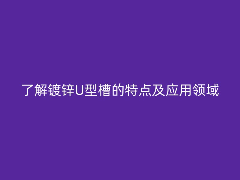 了解鍍鋅U型槽的特點(diǎn)及應(yīng)用領(lǐng)域