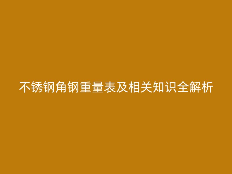 不銹鋼角鋼重量表及相關(guān)知識全解析