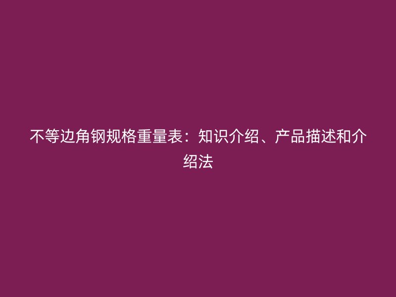 不等邊角鋼規(guī)格重量表：知識(shí)介紹、產(chǎn)品描述和介紹法