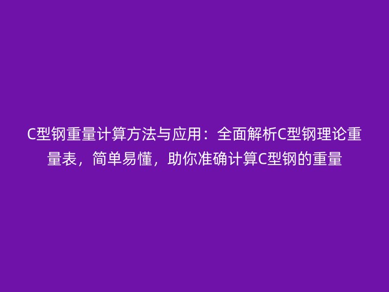 C型鋼重量計算方法與應用：全面解析C型鋼理論重量表，簡單易懂，助你準確計算C型鋼的重量