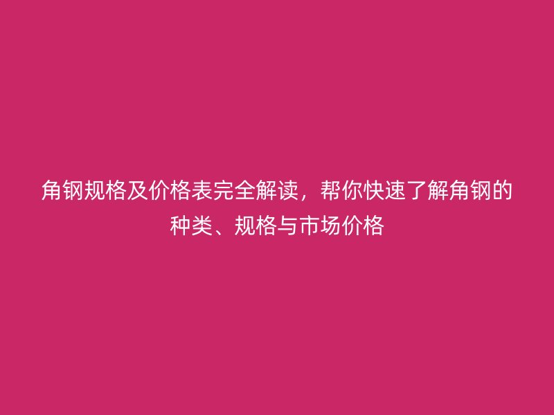 角鋼規(guī)格及價格表完全解讀，幫你快速了解角鋼的種類、規(guī)格與市場價格