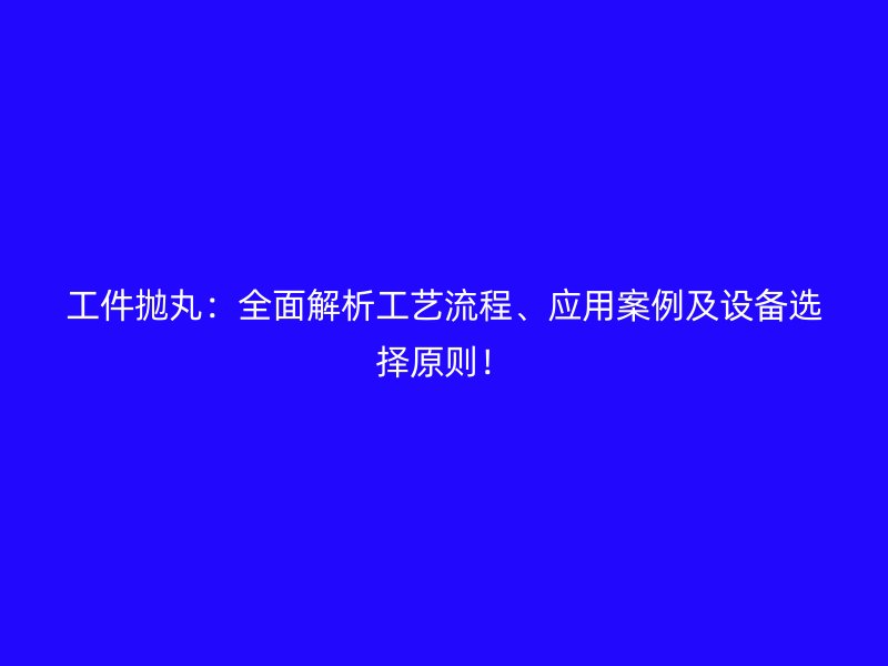 工件拋丸：全面解析工藝流程、應(yīng)用案例及設(shè)備選擇原則！