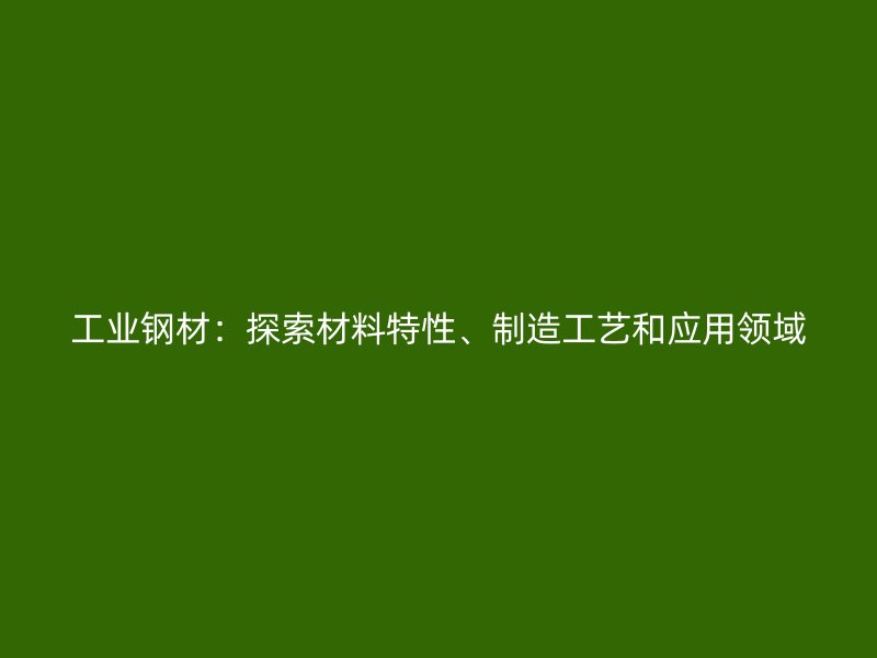 工業(yè)鋼材：探索材料特性、制造工藝和應用領域