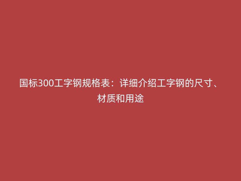 國(guó)標(biāo)300工字鋼規(guī)格表：詳細(xì)介紹工字鋼的尺寸、材質(zhì)和用途