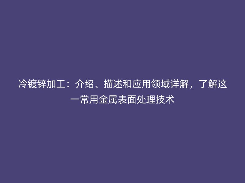 冷鍍鋅加工：介紹、描述和應用領域詳解，了解這一常用金屬表面處理技術