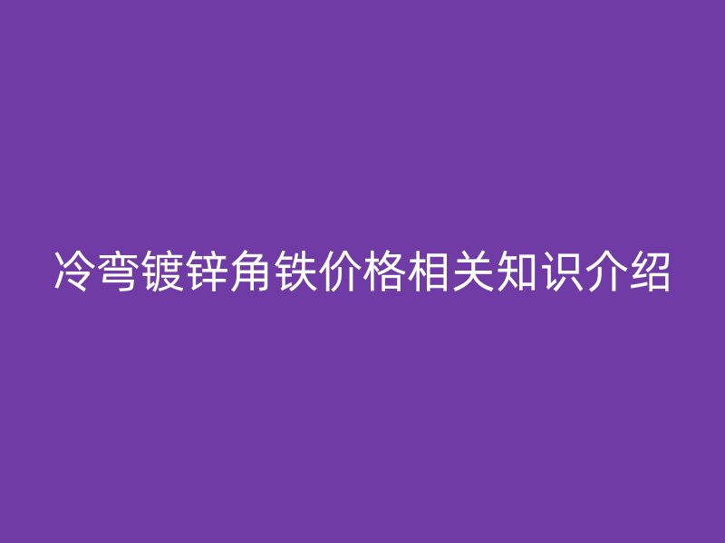 冷彎鍍鋅角鐵價格相關知識介紹