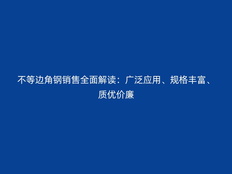 不等邊角鋼銷售全面解讀：廣泛應(yīng)用、規(guī)格豐富、質(zhì)優(yōu)價(jià)廉