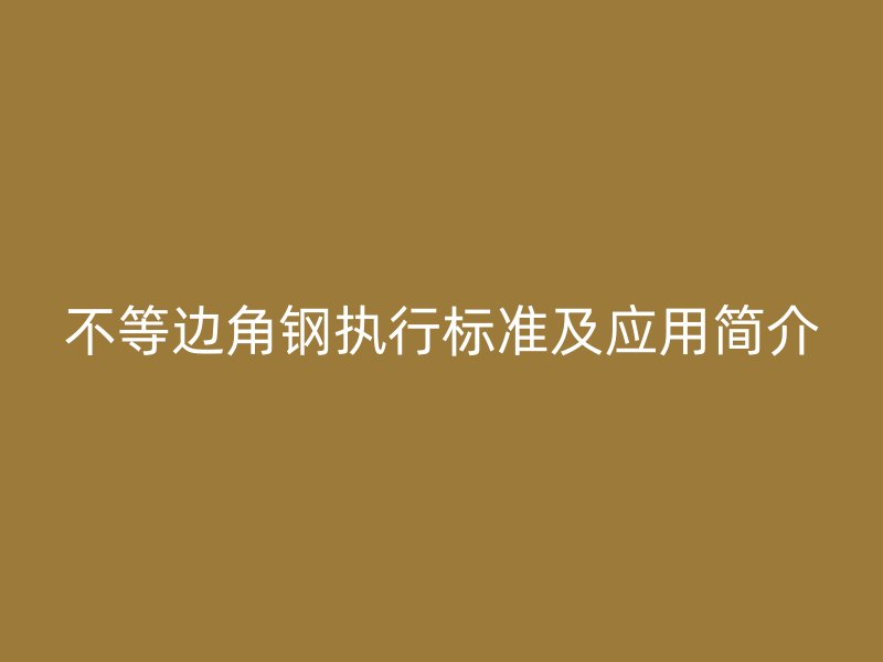 不等邊角鋼執(zhí)行標(biāo)準(zhǔn)及應(yīng)用簡(jiǎn)介