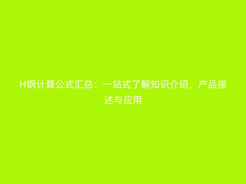 H鋼計算公式匯總：一站式了解知識介紹、產(chǎn)品描述與應(yīng)用