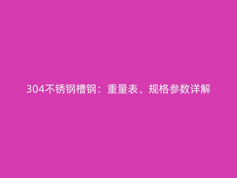 304不銹鋼槽鋼：重量表、規(guī)格參數(shù)詳解