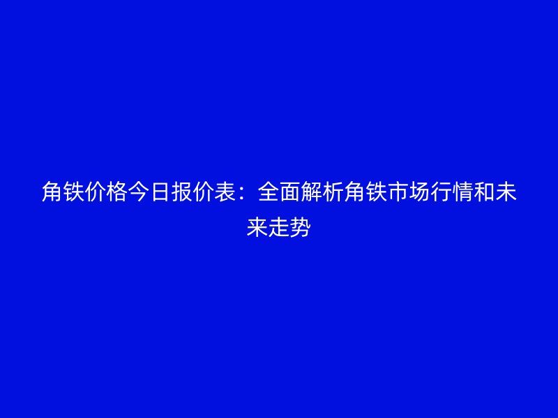 角鐵價(jià)格今日?qǐng)?bào)價(jià)表：全面解析角鐵市場(chǎng)行情和未來走勢(shì)