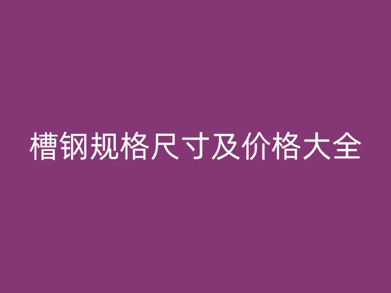 槽鋼規(guī)格尺寸及價(jià)格大全