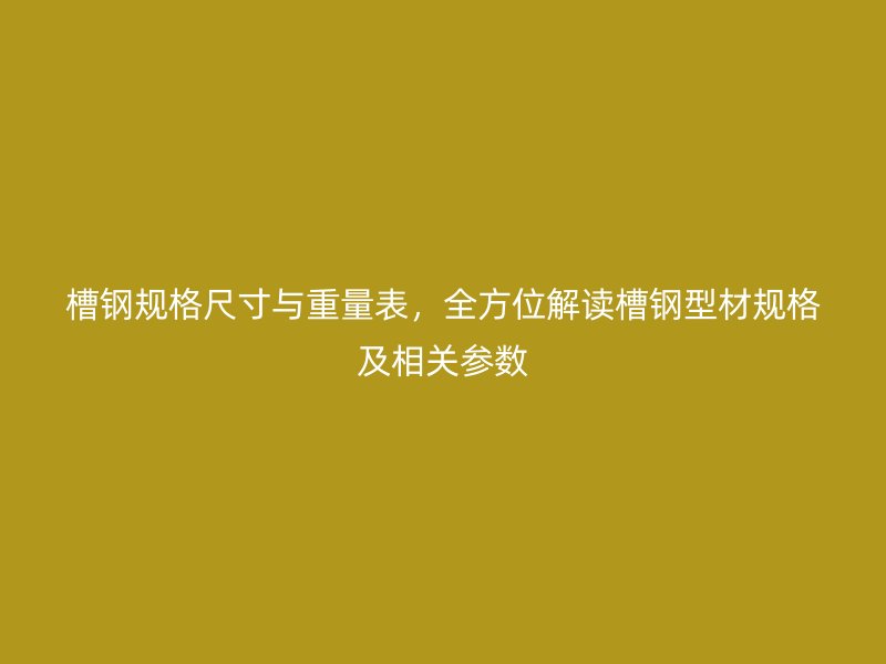 槽鋼規(guī)格尺寸與重量表，全方位解讀槽鋼型材規(guī)格及相關(guān)參數(shù)