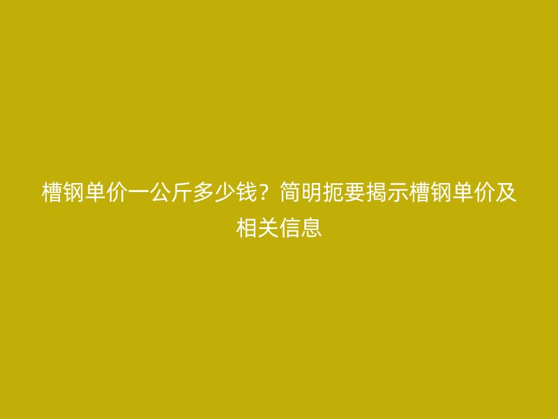 槽鋼單價一公斤多少錢？簡明扼要揭示槽鋼單價及相關信息