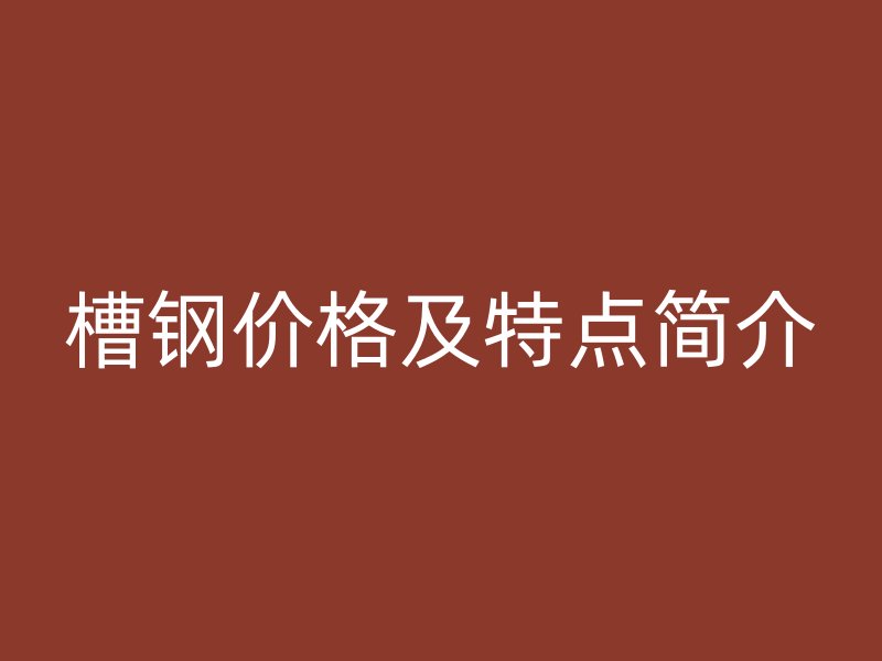 槽鋼價(jià)格及特點(diǎn)簡介