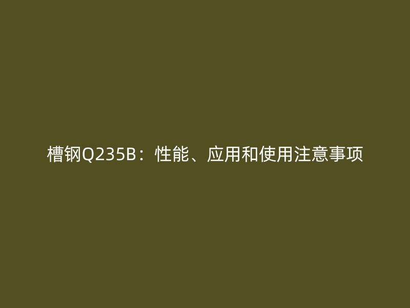 槽鋼Q235B：性能、應用和使用注意事項
