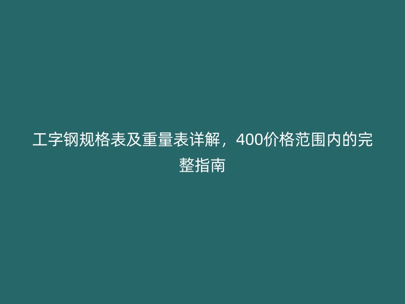 工字鋼規(guī)格表及重量表詳解，400價格范圍內(nèi)的完整指南
