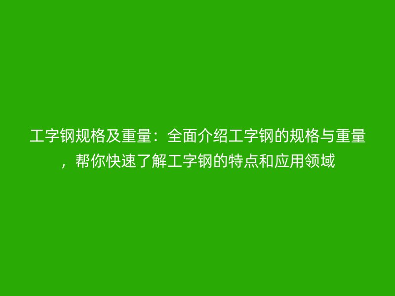 工字鋼規(guī)格及重量：全面介紹工字鋼的規(guī)格與重量，幫你快速了解工字鋼的特點和應(yīng)用領(lǐng)域