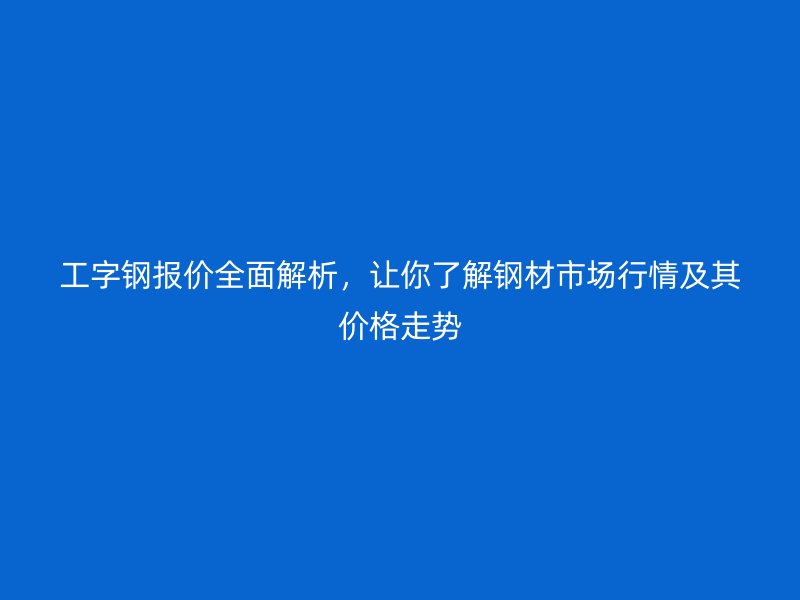 工字鋼報價全面解析，讓你了解鋼材市場行情及其價格走勢