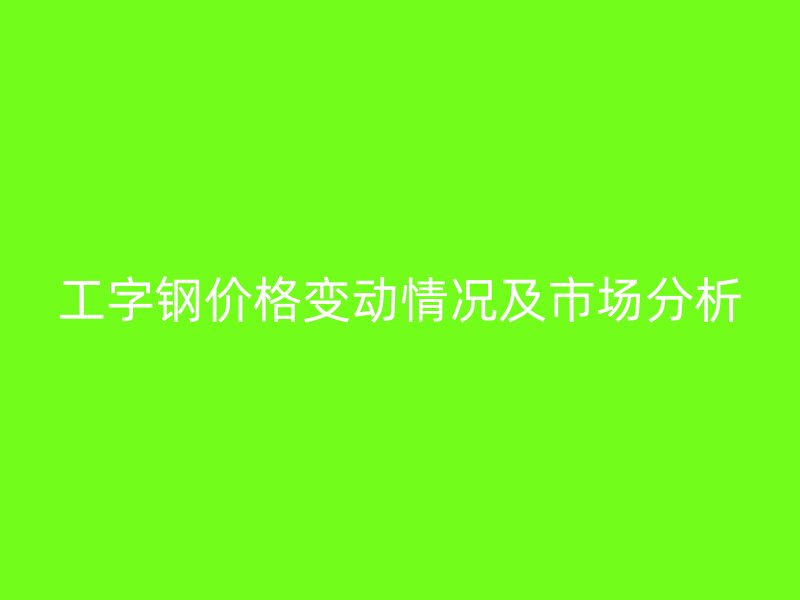 工字鋼價(jià)格變動(dòng)情況及市場(chǎng)分析