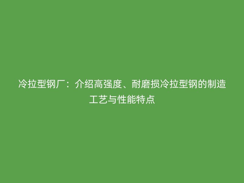 冷拉型鋼廠：介紹高強(qiáng)度、耐磨損冷拉型鋼的制造工藝與性能特點(diǎn)
