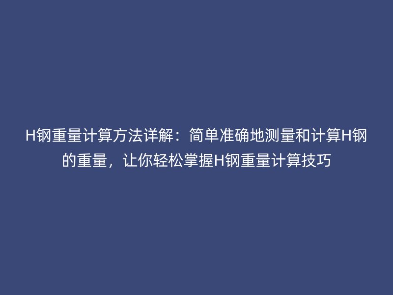 H鋼重量計(jì)算方法詳解：簡(jiǎn)單準(zhǔn)確地測(cè)量和計(jì)算H鋼的重量，讓你輕松掌握H鋼重量計(jì)算技巧