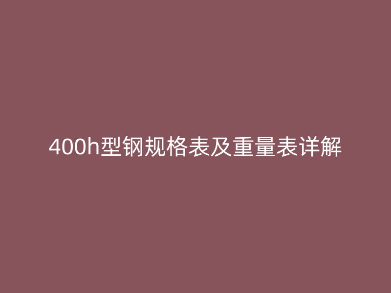 400h型鋼規(guī)格表及重量表詳解