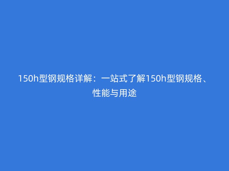 150h型鋼規(guī)格詳解：一站式了解150h型鋼規(guī)格、性能與用途