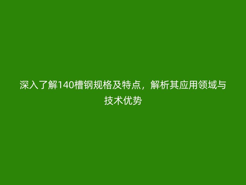 深入了解140槽鋼規(guī)格及特點(diǎn)，解析其應(yīng)用領(lǐng)域與技術(shù)優(yōu)勢(shì)