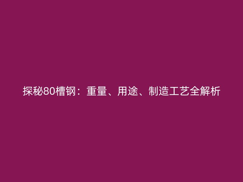 探秘80槽鋼：重量、用途、制造工藝全解析