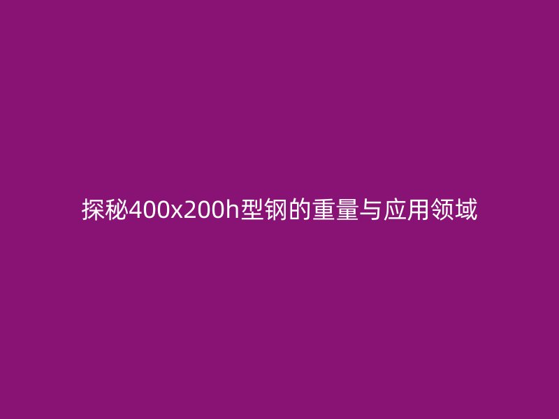 探秘400x200h型鋼的重量與應用領域