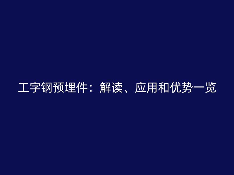 工字鋼預(yù)埋件：解讀、應(yīng)用和優(yōu)勢一覽