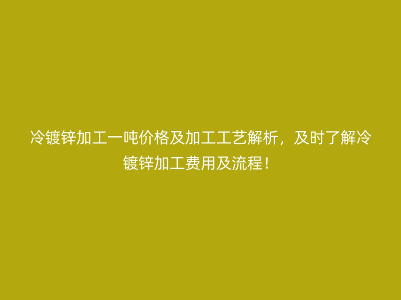冷鍍鋅加工一噸價格及加工工藝解析，及時了解冷鍍鋅加工費用及流程！