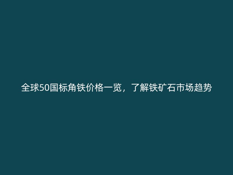 全球50國標角鐵價格一覽，了解鐵礦石市場趨勢