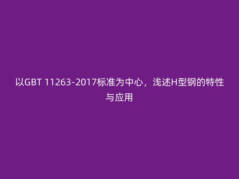 以GBT 11263-2017標(biāo)準(zhǔn)為中心，淺述H型鋼的特性與應(yīng)用