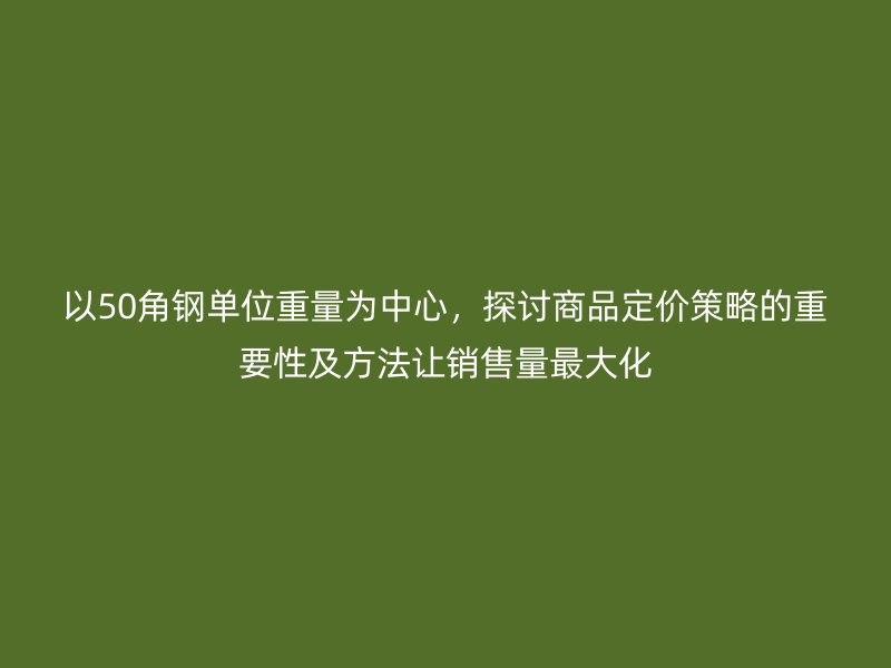 以50角鋼單位重量為中心，探討商品定價策略的重要性及方法讓銷售量最大化