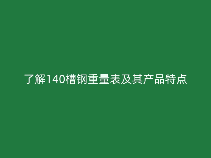 了解140槽鋼重量表及其產品特點