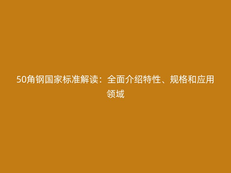 50角鋼國家標準解讀：全面介紹特性、規(guī)格和應(yīng)用領(lǐng)域