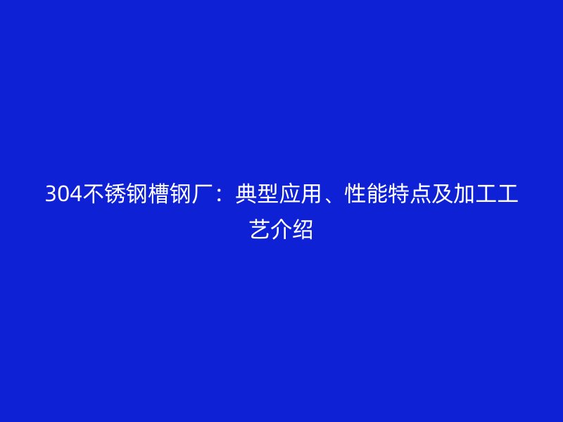 304不銹鋼槽鋼廠：典型應用、性能特點及加工工藝介紹