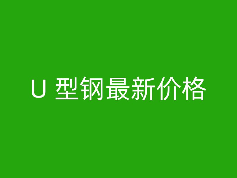 U 型鋼最新價(jià)格