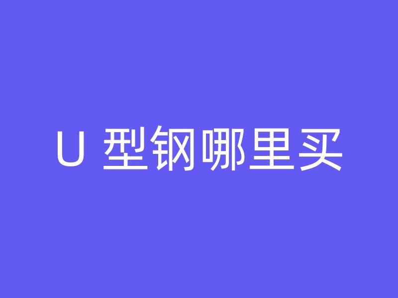 U 型鋼哪里買(mǎi)