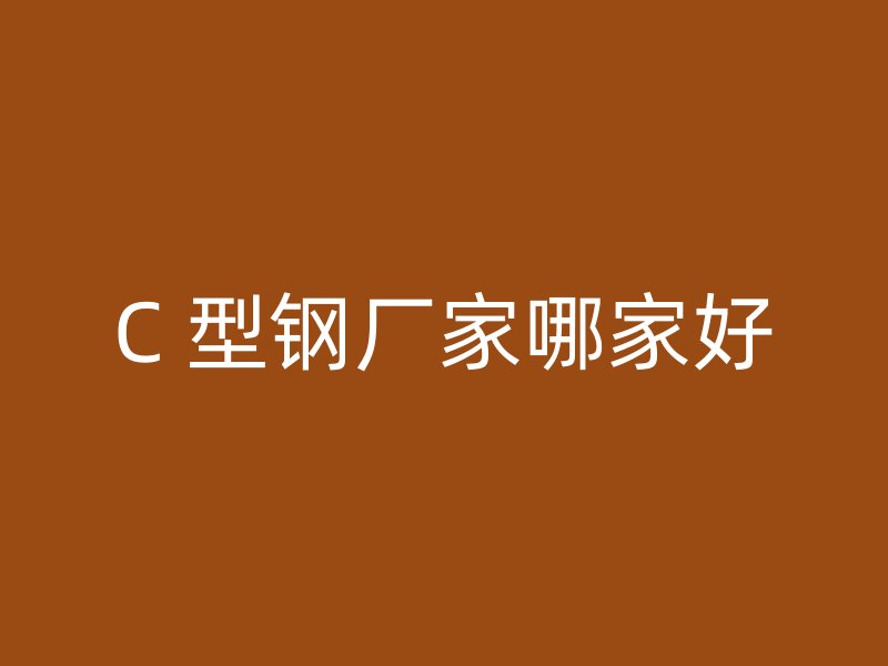 C 型鋼廠(chǎng)家哪家好