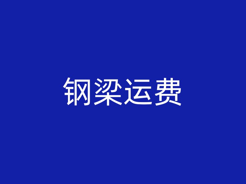 鋼梁運(yùn)費(fèi)