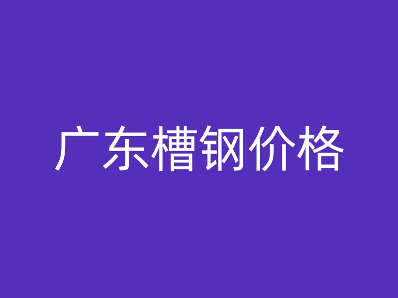 廣東槽鋼價(jià)格