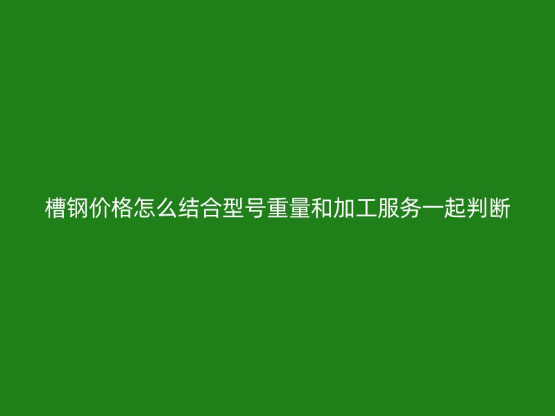 槽鋼價(jià)格怎么結(jié)合型號(hào)重量和加工服務(wù)一起判斷
