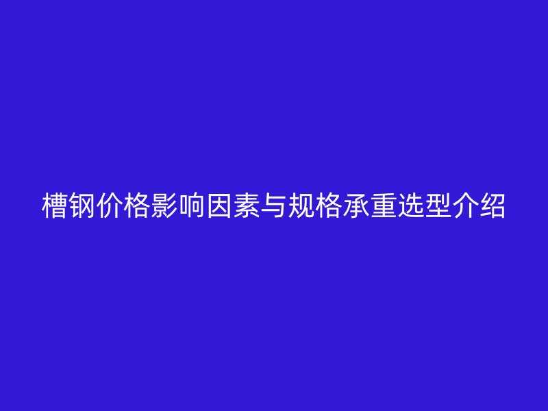 槽鋼價格影響因素與規(guī)格承重選型介紹