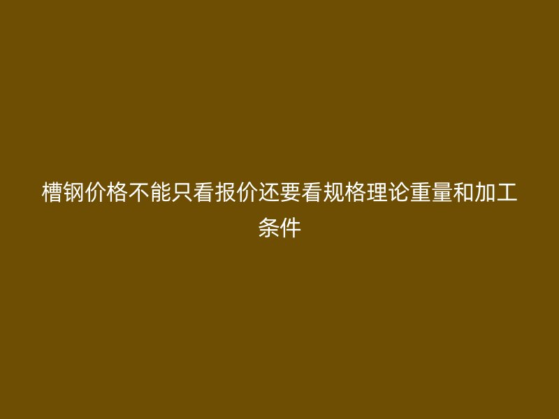 槽鋼價(jià)格不能只看報(bào)價(jià)還要看規(guī)格理論重量和加工條件